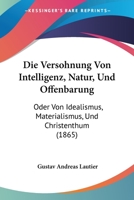 Die Versohnung Von Intelligenz, Natur, Und Offenbarung: Oder Von Idealismus, Materialismus, Und Christenthum (1865) 1272034909 Book Cover