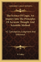 The Science Of Logic, An Inquiry Into The Principles Of Accurate Thought And Scientific Method: V1 Conception, Judgment And Inference 116317579X Book Cover
