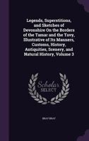 Legends, Superstitions, And Sketches Of Devonshire On The Borders Of The Tamar And The Tavy, Illustrative Of Its Manners, Customs, History, Antiquities, Scenery, And Natural History; Volume 3 1019285354 Book Cover