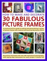 How to Make and Decorate 30 Fabulous Picture Frames: A practical guide to frame-making, from creating professional-quality frames to embellishing frames with decorative effects 1844765946 Book Cover