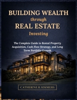 Building Wealth through Real Estate Investing: The Complete Guide to Rental Property Acquisition, Cash Flow Strategy, and Long Term Portfolio Growth B0GPQD1GPT Book Cover