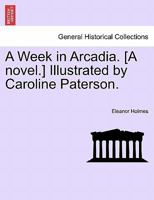 A Week in Arcadia. [A novel.] Illustrated by Caroline Paterson. 1241241910 Book Cover