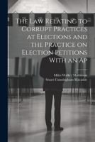 The Law Relating to Corrupt Practices at Elections and the Practice on Election Petitions with an AP 1022034111 Book Cover