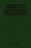 Indian Princes Under British Protection - A Study of Their Personal Rule, Their Constitutional Position and Their Future (1929) 1406727253 Book Cover