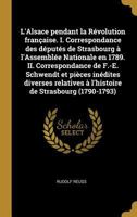 L'Alsace pendant la R�volution fran�aise. I. Correspondance des d�put�s de Strasbourg � l'Assembl�e Nationale en 1789. II. Correspondance de F.-E. Schwendt et pi�ces in�dites diverses relatives � l'hi 0353671649 Book Cover