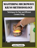 MASTERING MICROWAVE KILNS METHODOLOGY: Techniques for Fast and Efficient Ceramic Firing B0H23D1S6Y Book Cover