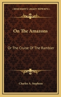 On the Amazons; or, The Cruise of "The Rambler," as Recorded by Wash 054849343X Book Cover