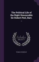 The Political Life of the Right Honourable Sir Robert Peel, Bart. 102070361X Book Cover