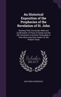 An Historical Exposition of the Prophecies of the Revelation of St. John: Shewing Their Connection with and Confirmation of Those of Daniel, and the Old Testament in General; Particularly in Their Mos 1357756453 Book Cover