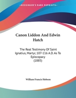 Canon Liddon and Edwin Hatch : The Real Testimony of Saint Ignatius, Martyr, 107-116 A. D. As to Episcopacy (1885) 1104045249 Book Cover