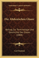 Die Altdeutschen Glaser: Beitrag Zur Terminologie Und Geschichte Des Glases (1884) 1147679487 Book Cover