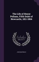 The Life Of Henry Pelham, Fifth Duke Of Newcastle, 1811-1864 143265294X Book Cover