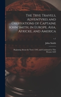 The Trve Travels, Adventvres and Obervations of Captaine Iohn Smith, in Europe, Asia, Africke, and America: Beginning About the Yeere 1593, and Continued to This Present 1629; v.1 1013821866 Book Cover