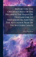 Report On The Observatories Of His Highness The Rajah Of Travancore At Trevandrum, And On The Augustier Peak Of The Western Ghats 1024755878 Book Cover