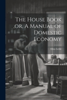 Miss Leslie's Lady's House-Book; a Manual of Domestic Economy Containing Approved Directions for Washing, Dress-Making ... 1022213555 Book Cover