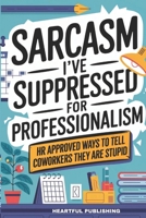 Sarcasm I've Suppressed for Professionalism: HR Approved Ways to Tell Coworkers They Are Stupid (Funny Gag Gift for Coworkers) B0DLLH93MS Book Cover