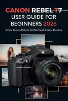 CANON REBEL T7 USER GUIDE FOR BEGINNERS 2026: Simple Camera Skills for Confident and Creative Shooting B0GYHGRQ3S Book Cover