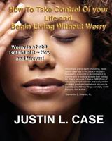 How To Take Control Of Your Life and Begin Living Without Worry: Worry Is A Habit. Get Rid Of It Now 1522929118 Book Cover