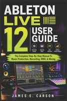 ABLETON LIVE 12 USER GUIDE: The Complete Step-By-Step Manual To Music Production, Recording, MIDI, & Mixing B0H9YLB4LC Book Cover