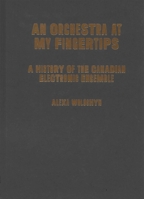 An Orchestra at My Fingertips: A History of the Canadian Electronic Ensemble 0228017335 Book Cover