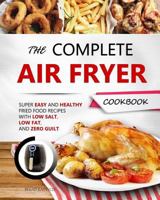 The Complete Air Fryer Cookbook: Super Easy and Healthy Fried Food Recipes with Low Salt, Low Fat, and Zero Guilt 1729011284 Book Cover