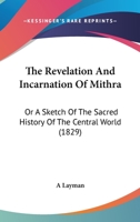 The Revelation And Incarnation Of Mithra: Or A Sketch Of The Sacred History Of The Central World 1165596784 Book Cover