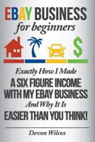 Ebay Business for Beginners: Exactly How I Make a Six Figure Income with My Ebay Business and Why It Is Easier Than You Think 1500644358 Book Cover