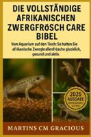 DIE VOLLSTÄNDIGEN AFRIKANISCHEN ZWERGFRÖSCHE CARE BIBEL: Vom Aquarium auf den Tisch: So halten Sie afrikanische Zwergkrallenfrösche glücklich, gesund und aktiv B0G3PGR82G Book Cover