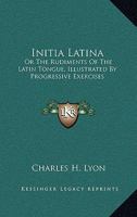 Initia Latina, or the Rudiments of the Latin Tongue: Illustrated by Progressive Exercises (Classic Reprint) 1432692224 Book Cover