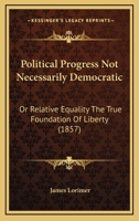 Political progress not necessarily democratic: or Relative equality the true foundation of liberty 1104457954 Book Cover