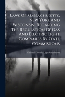 Laws Of Massachusetts, New York And Wisconsin, Regarding The Regulation Of Gas And Electric Light Companies By State Commissions: Followed By A Comparison Of These Laws... 1270988328 Book Cover