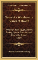 Notes Of A Wanderer In Search Of Health: Through Italy, Egypt, Greece, Turkey, Up The Danube, And Down The Rhine 1241096716 Book Cover