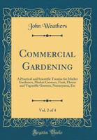 Commercial Gardening, Vol. 2 of 4: A Practical and Scientific Treatise for Market Gardeners, Market Growers, Fruit, Flower and Vegetable Growers, Nurserymen, Etc 0265918251 Book Cover