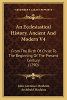 An Ecclesiastical History, Ancient and Modern, from the Birth of Christ, to the Beginning of the Present Century, Vol. 4 of 4: In Which the Rise, Progress, and Variations of Church Power, Are Consider 1104611821 Book Cover