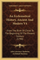 An Ecclesiastical History, Ancient and Modern, from the Birth of Christ, to the Beginning of the Present Century, Vol. 4 of 4: In Which the Rise, Progress, and Variations of Church Power, Are Consider 1165945843 Book Cover