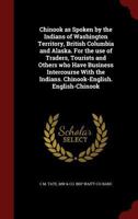 Chinook as Spoken by the Indians of Washington Territory, British Columbia and Alaska: For the Use of Traders, Tourists and Others Who Have Business Intercourse with the Indians: Chinook-English, Engl 1340642425 Book Cover