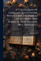 A Collection of Familiar Quotations, With Complete Indices of Authors and Subjects. New Edition. [By J. Bartlett.] 1024295397 Book Cover