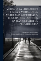 ¿cuàl Es La Educacion Fisica Y Moral De La Mujer, Mas Conforme Ã Los Grandes Destinos La Ha Confiado La Providencia? (Spanish Edition) 102481033X Book Cover