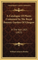 A Catalogue Of Plants Contained In The Royal Botanic Garden Of Glasgow: In The Year 1825 (1825) 1022188445 Book Cover