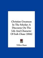 Christian Greatness in the Scholar: A Discourse on the Life and Character of Irah Chase 1161981268 Book Cover