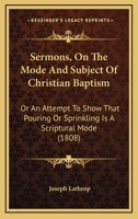 Sermons, On The Mode And Subject Of Christian Baptism: Or An Attempt To Show That Pouring Or Sprinkling Is A Scriptural Mode 1166950816 Book Cover