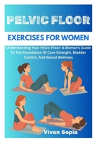 PELVIC FLOOR EXERCISES FOR WOMEN: Understanding Your Pelvic Floor: A Woman’s Guide To The Foundation Of Core Strength, Bladder Control, And Sexual Wellness B0FDPF9X9N Book Cover