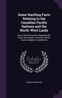 Some Startling Facts Relating to the Canadian Pacific Railway and the North-west Lands, Also a Brief Discussion Regarding the Route, the Western Terminus and the Lands Available for Settlement 1016897235 Book Cover