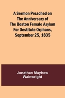 A Sermon Preached on the Anniversary of the Boston Female Asylum for Destitute Orphans, September 25, 1835 9357925902 Book Cover