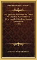 Ars Ignatiana Animorvm Ad Devm Per Christvm Addvcendorvm Qvae Latet In Libro Exercitiorvm Spiritvalivm (1888) 1168085942 Book Cover