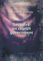 Lectures on Church Government: Containing Objections to the Episcopal Scheme. Delivered in the Theological Seminary, Andover, August, MDCCCXLIII 135703363X Book Cover