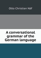 A Conversational Grammar of the German Language; With Comprehensive Reference-pages for Use in Translation and Composition and Notes on the History and Etymology of German 1017334447 Book Cover