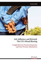 Aid, Influence, and Betrayal: The UN's Mixed Blessing: Caught Between Western Hypocrisy and Non-Western Alternatives 9999317561 Book Cover