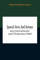 Spanish Arms and Armour, Being a Historical and Descriptive Account of the Royal Armoury of Madrid 1015606857 Book Cover