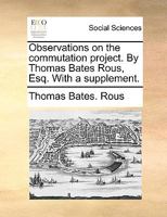 Observations on the commutation project. By Thomas Bates Rous, Esq. With a supplement. 1170693091 Book Cover